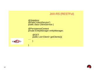 JAX-RS (RESTFul)

     @Stateless
     @Path(“/clientService”)
     public class ClientService {
     @PersistenceContext
     private EntityManager entityManager;
            @GET
            public List<Client> getClients(){
     ....
            }
     }




12
 