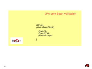 JPA com Bean Validation



     @Entity
     public class Client{
         @Min(0)
         @Max(150)
         private int age;
     }




13
 
