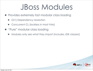 JBoss Modules
      • Provides extremely fast modular class loading
            •      O(1) Dependency resolution

            •      Concurrent CL (lockless in most VMs)

      • “Pure” modular class loading
            •      Modules only see what they import (includes JDK classes!)




Sunday, June 19, 2011
 