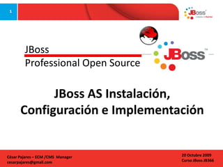 JBoss
Professional Open Source

JBoss AS Instalación,
Configuración e Implementación

César Pajares – ECM /CMS Manager
cesarpajares@gmail.com

20 Octubre 2009
Curso JBoss JB366

 