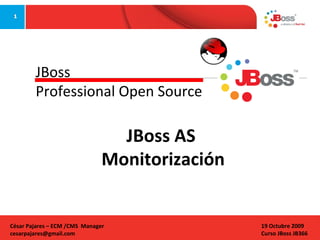 JBoss
Professional Open Source

JBoss AS
Monitorización

César Pajares – ECM /CMS Manager
cesarpajares@gmail.com

19 Octubre 2009
Curso JBoss JB366

 