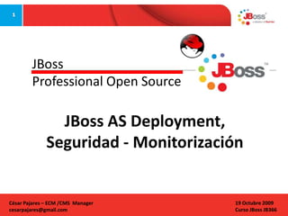 JBoss
Professional Open Source

JBoss AS Deployment,
Seguridad - Monitorización

César Pajares – ECM /CMS Manager
cesarpajares@gmail.com

19 Octubre 2009
Curso JBoss JB366

 