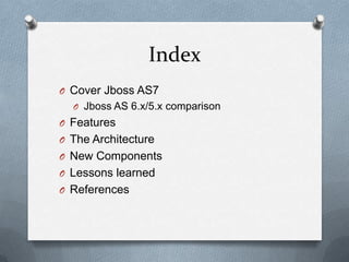 Index
O Cover Jboss AS7
  O Jboss AS 6.x/5.x comparison
O Features
O The Architecture
O New Components
O Lessons learned
O References
 