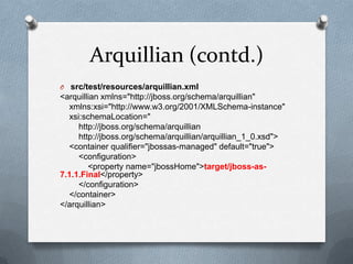 Arquillian (contd.)
O src/test/resources/arquillian.xml
<arquillian xmlns="http://jboss.org/schema/arquillian"
  xmlns:xsi="http://www.w3.org/2001/XMLSchema-instance"
  xsi:schemaLocation="
     http://jboss.org/schema/arquillian
     http://jboss.org/schema/arquillian/arquillian_1_0.xsd">
  <container qualifier="jbossas-managed" default="true">
     <configuration>
        <property name="jbossHome">target/jboss-as-
7.1.1.Final</property>
     </configuration>
  </container>
</arquillian>
 