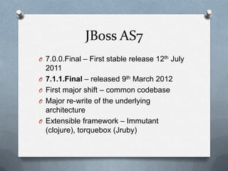 JBoss AS7
O 7.0.0.Final – First stable release 12th July
    2011
O   7.1.1.Final – released 9th March 2012
O   First major shift – common codebase
O   Major re-write of the underlying
    architecture
O   Extensible framework – Immutant
    (clojure), torquebox (Jruby)
 