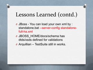 Lessons Learned (contd.)
O JBoss - You can load your own xml by :
  standalone.bat --server-config standalone-
  full-ha.xml
O JBOSS_HOME/docs/schema has
  dtds/xsds defined for validations
O Arquillian – TestSuite still in works.
 