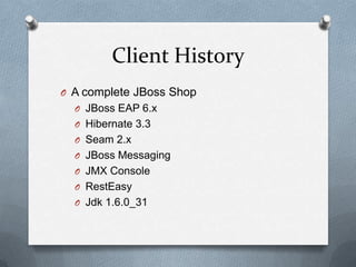 Client History
O A complete JBoss Shop
  O JBoss EAP 6.x
  O Hibernate 3.3
  O Seam 2.x
  O JBoss Messaging
  O JMX Console
  O RestEasy
  O Jdk 1.6.0_31
 