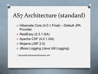 AS7 Architecture (standard)
 O Hibernate Core (4.0.1.Final) – Default JPA
     Provider.
 O   RestEasy (2.3.1.GA)
 O   Apache CXF (4.0.1.GA)
 O   Mojarra (JSF 2.0)
 O   JBoss Logging (Java Util Logging)
 * Jboss/docs/licenses/licenses.xml
 