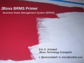JBoss BRMS Primer
Business Rules Management System (BRMS)




                           Eric D. Schabell
                           JBoss Technology Evangelist
                           t: @ericschabell / e: erics@redhat.com
 1
 