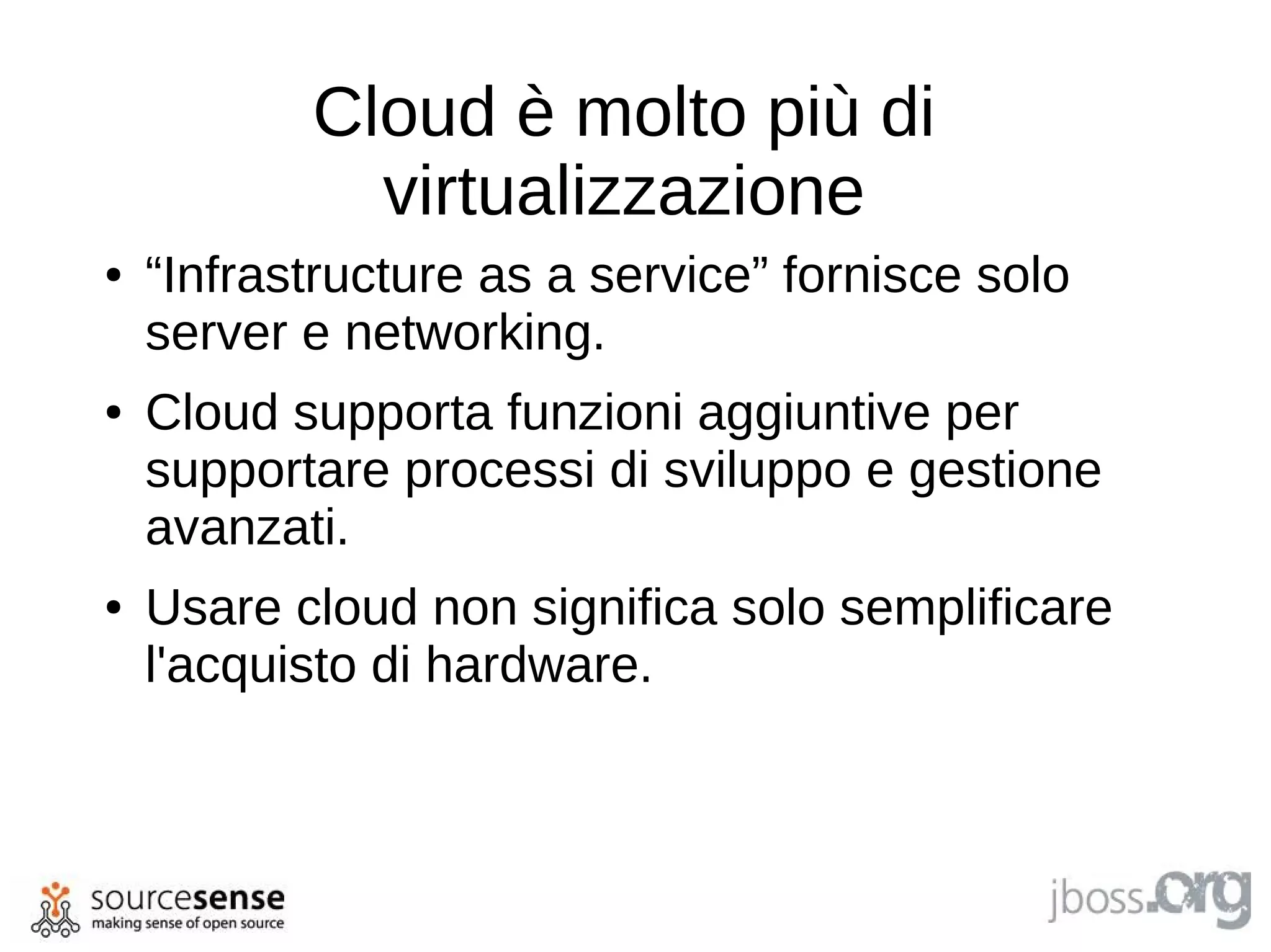 Cloud è molto più di
             virtualizzazione
●   “Infrastructure as a service” fornisce solo
    server e networking.
●   Cloud supporta funzioni aggiuntive per
    supportare processi di sviluppo e gestione
    avanzati.
●   Usare cloud non significa solo semplificare
    l'acquisto di hardware.
 