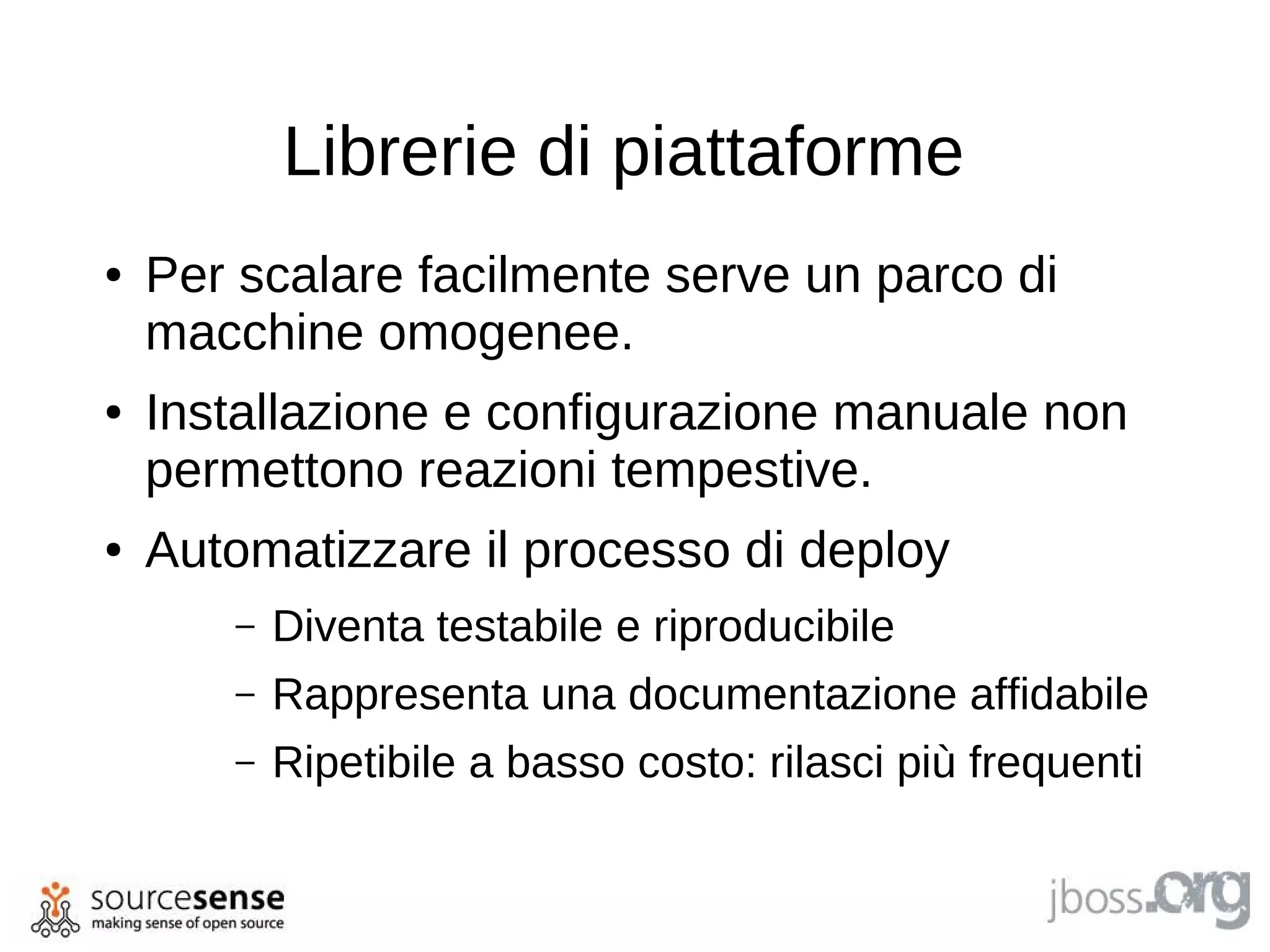 Librerie di piattaforme
●   Per scalare facilmente serve un parco di
    macchine omogenee.
●   Installazione e configurazione manuale non
    permettono reazioni tempestive.
●   Automatizzare il processo di deploy
       –   Diventa testabile e riproducibile
       –   Rappresenta una documentazione affidabile
       –   Ripetibile a basso costo: rilasci più frequenti
 