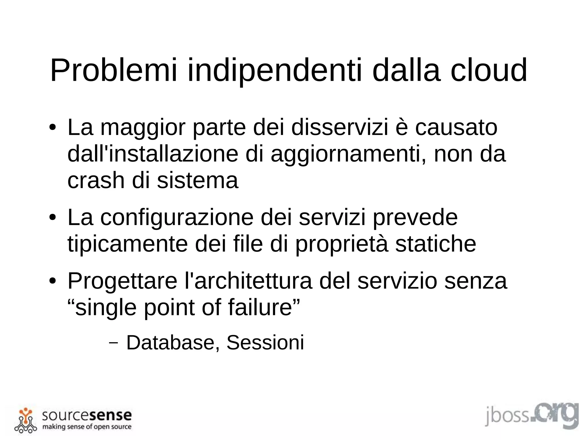 Problemi indipendenti dalla cloud
●   La maggior parte dei disservizi è causato
    dall'installazione di aggiornamenti, non da
    crash di sistema
●   La configurazione dei servizi prevede
    tipicamente dei file di proprietà statiche
●   Progettare l'architettura del servizio senza
    “single point of failure”
        –   Database, Sessioni
 