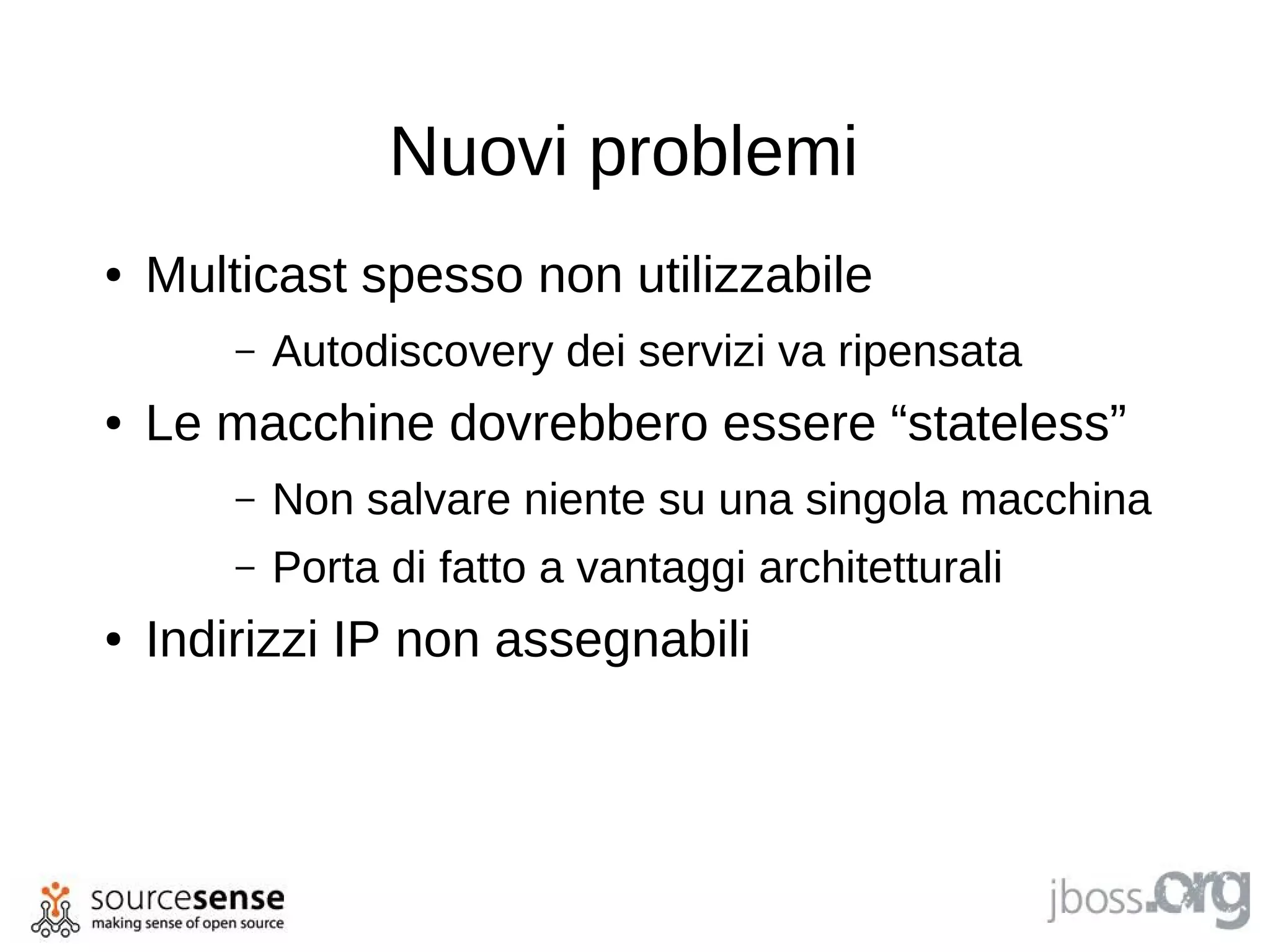 Nuovi problemi
●   Multicast spesso non utilizzabile
        –   Autodiscovery dei servizi va ripensata
●   Le macchine dovrebbero essere “stateless”
        –   Non salvare niente su una singola macchina
        –   Porta di fatto a vantaggi architetturali
●   Indirizzi IP non assegnabili
 