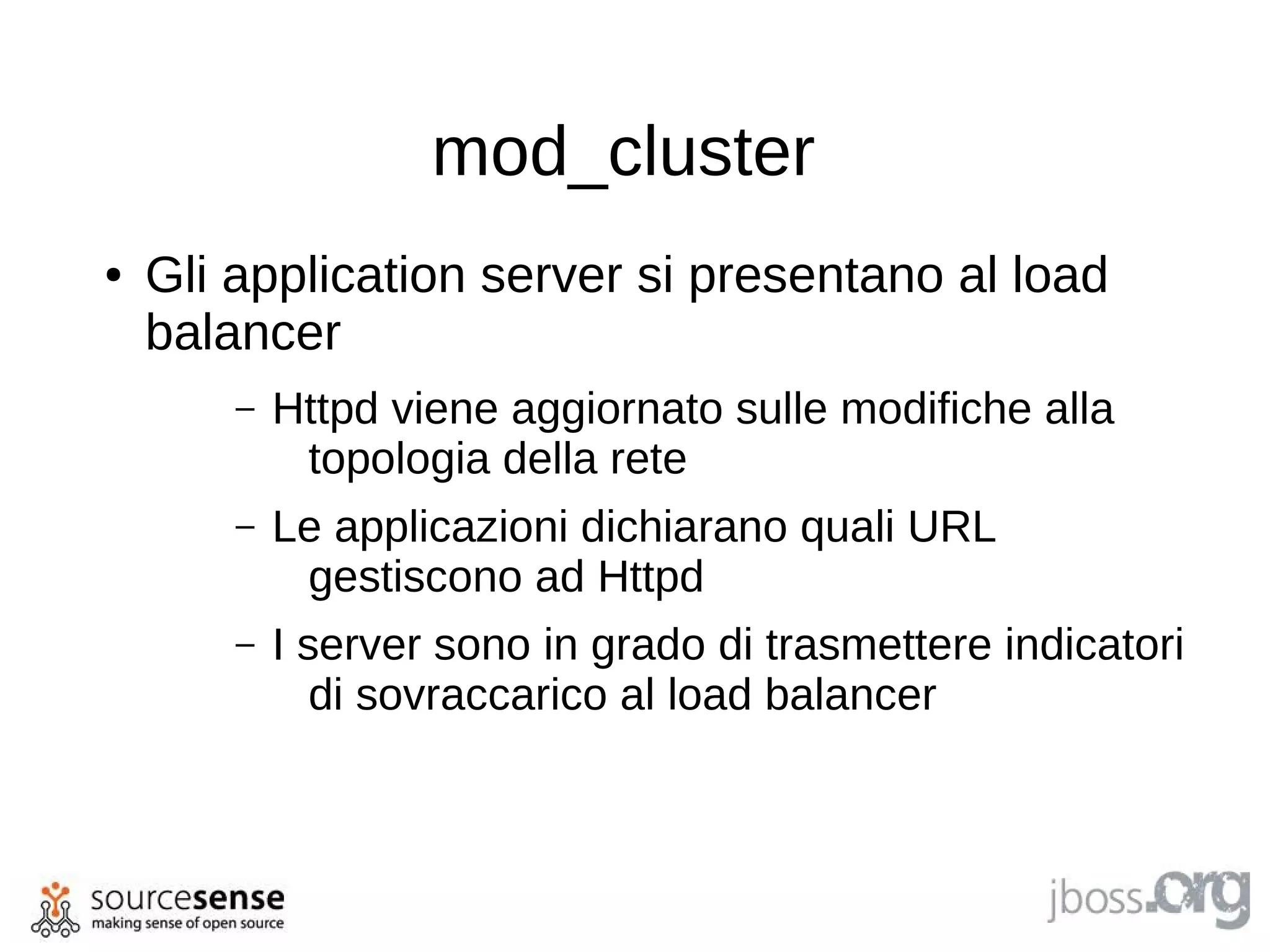 mod_cluster
●   Gli application server si presentano al load
    balancer
        –   Httpd viene aggiornato sulle modifiche alla
             topologia della rete
        –   Le applicazioni dichiarano quali URL
             gestiscono ad Httpd
        –   I server sono in grado di trasmettere indicatori
               di sovraccarico al load balancer
 