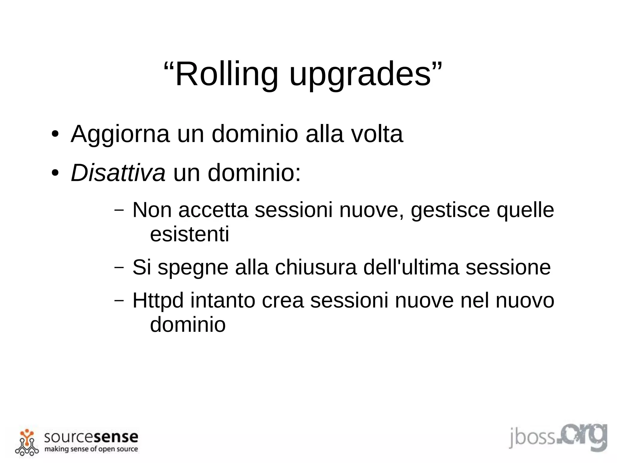 “Rolling upgrades”
●   Aggiorna un dominio alla volta
●   Disattiva un dominio:
        –   Non accetta sessioni nuove, gestisce quelle
             esistenti
        –   Si spegne alla chiusura dell'ultima sessione
        –   Httpd intanto crea sessioni nuove nel nuovo
             dominio
 