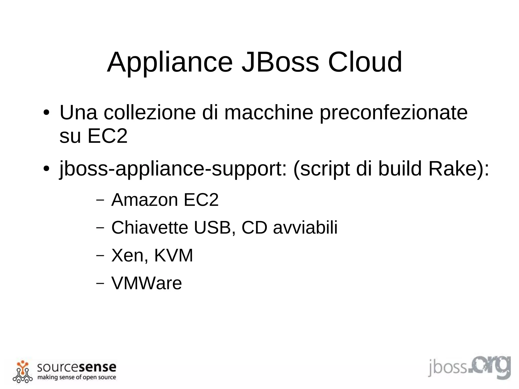 Appliance JBoss Cloud
●   Una collezione di macchine preconfezionate
    su EC2
●   jboss-appliance-support: (script di build Rake):
        –   Amazon EC2
        –   Chiavette USB, CD avviabili
        –   Xen, KVM
        –   VMWare
 