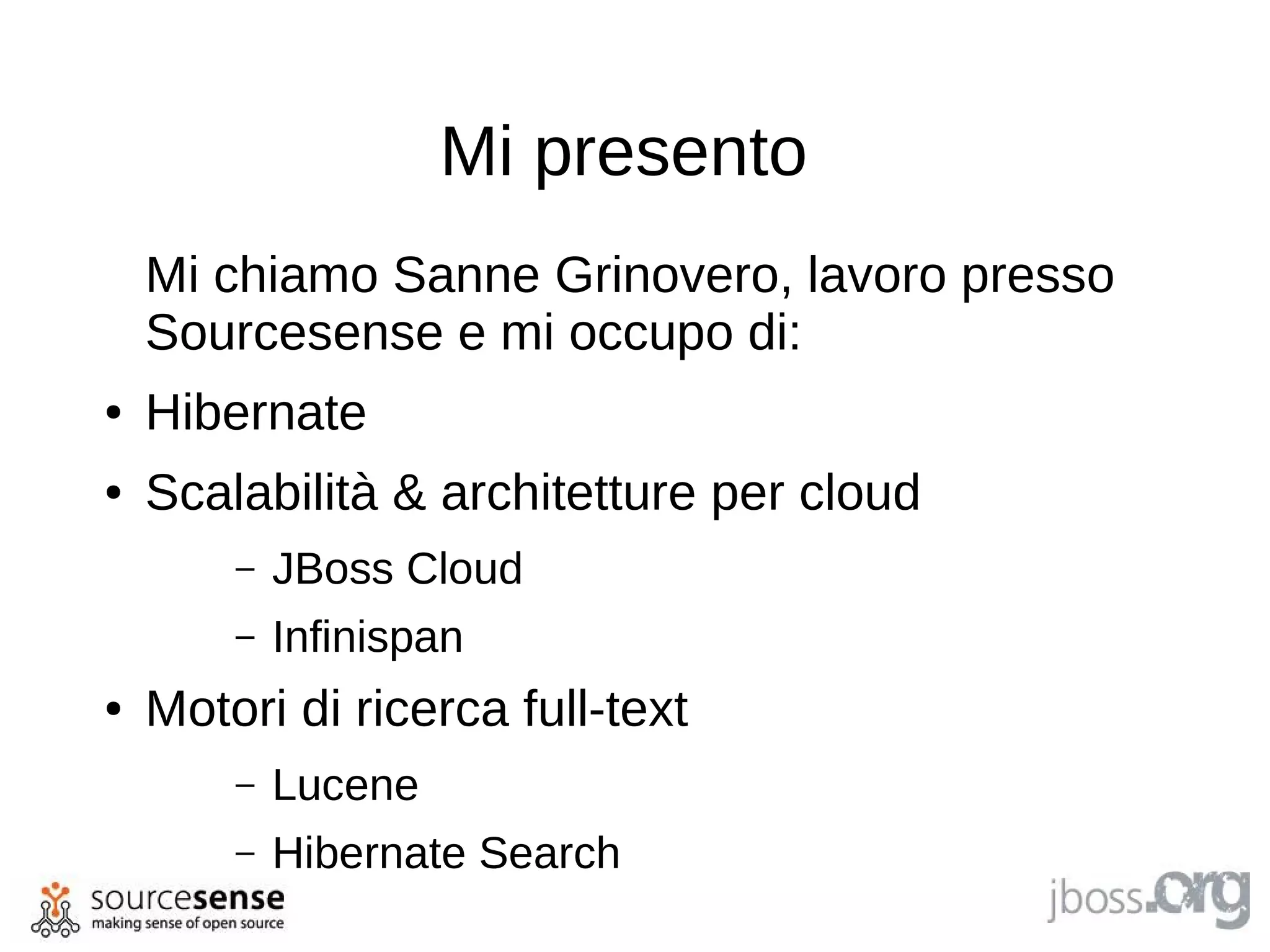 Mi presento
    Mi chiamo Sanne Grinovero, lavoro presso
    Sourcesense e mi occupo di:
●   Hibernate
●   Scalabilità & architetture per cloud
        –   JBoss Cloud
        –   Infinispan
●   Motori di ricerca full-text
        –   Lucene
        –   Hibernate Search
 