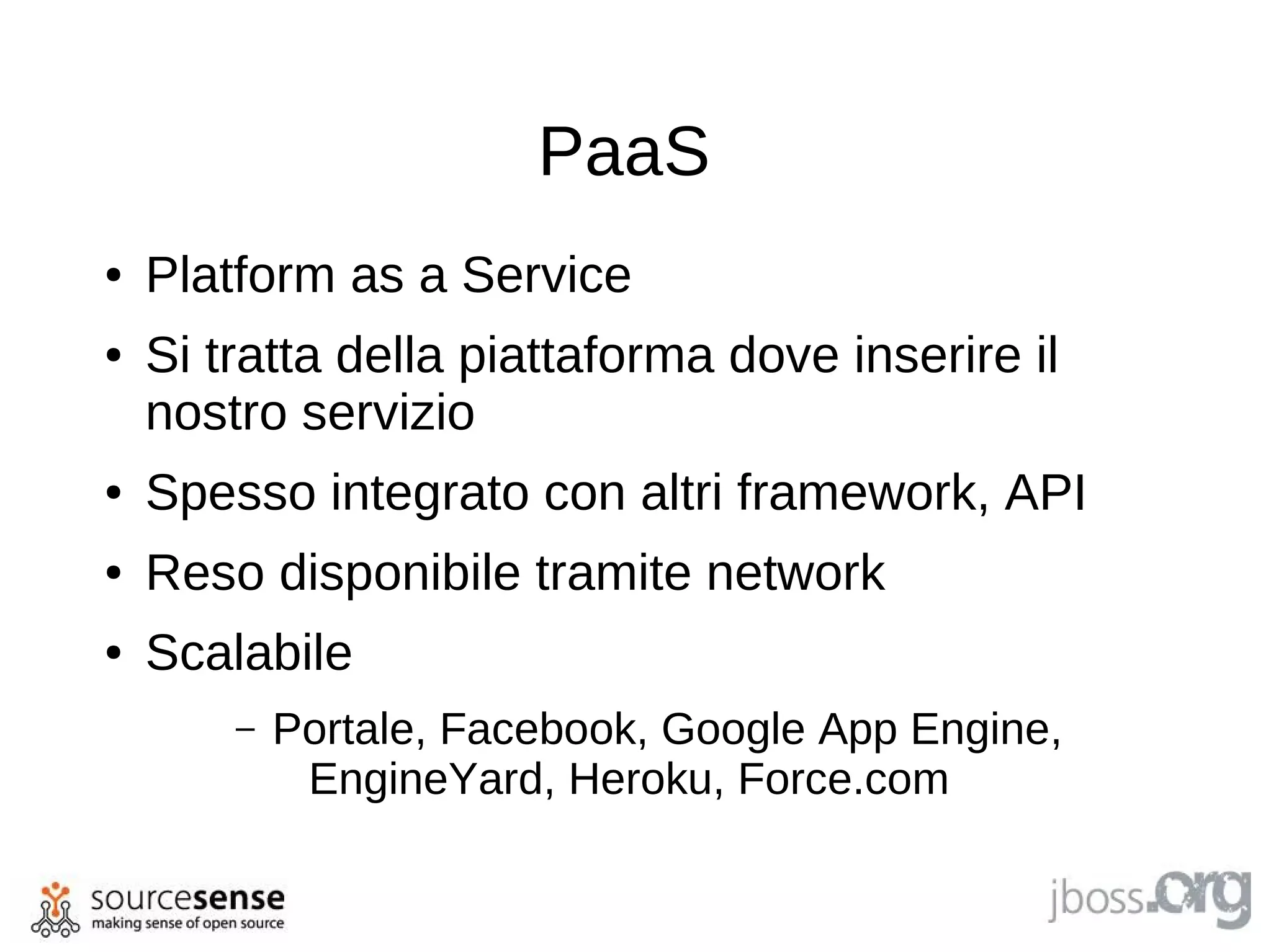 PaaS
●   Platform as a Service
●   Si tratta della piattaforma dove inserire il
    nostro servizio
●   Spesso integrato con altri framework, API
●   Reso disponibile tramite network
●   Scalabile
        –   Portale, Facebook, Google App Engine,
             EngineYard, Heroku, Force.com
 