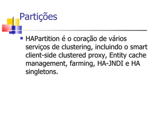 Partições HAPartition é o coração de vários serviços de clustering, incluindo o smart client-side clustered proxy, Entity cache management, farming, HA-JNDI e HA singletons. 