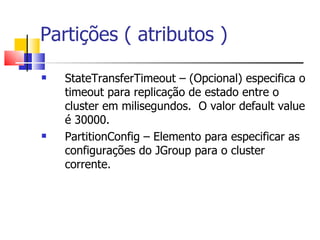 Partições ( atributos )  StateTransferTimeout – (Opcional) especifica o timeout para replicação de estado entre o cluster em milisegundos.  O valor default value é 30000. PartitionConfig – Elemento para especificar as configurações do JGroup para o cluster corrente. 