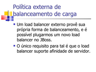 Política externa de balanceamento de carga Um load balancer externo provê sua própria forma de balanceamento, e é possível plugarmos um novo load balancer no JBoss. O único requisito para tal é que o load balancer suporte afinidade de servidor. 