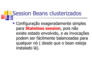 Session Beans clusterizados Configuração exageradamente simples para  Stateless session , pois não existe estado envolvido, e as invocações podem ser fácilmente balanceadas para qualquer nó ( desde que o bean esteja instalado lá). 
