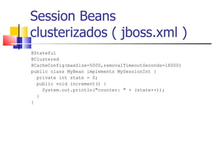 Session Beans  clusterizados ( jboss.xml ) @Stateful  @Clustered  @CacheConfig(maxSize=5000,removalTimeoutSeconds=18000)  public class MyBean implements MySessionInt {  private int state = 0;  public void increment() {  System.out.println("counter: " + (state++));  }  }  