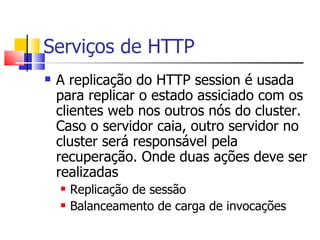 Serviços de HTTP A replicação do HTTP session é usada para replicar o estado assiciado com os clientes web nos outros nós do cluster. Caso o servidor caia, outro servidor no cluster será responsável pela recuperação. Onde duas ações deve ser realizadas Replicação de sessão Balanceamento de carga de invocações 