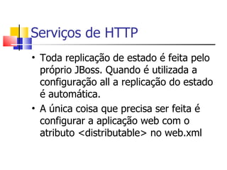 Serviços de HTTP Toda replicação de estado é feita pelo próprio JBoss. Quando é utilizada a configuração all a replicação do estado é automática. A única coisa que precisa ser feita é configurar a aplicação web com o atributo <distributable> no web.xml 