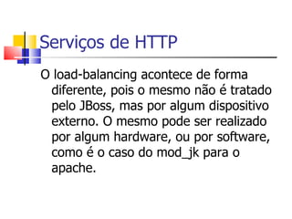 Serviços de HTTP O load-balancing acontece de forma diferente, pois o mesmo não é tratado pelo JBoss, mas por algum dispositivo externo. O mesmo pode ser realizado por algum hardware, ou por software, como é o caso do mod_jk para o apache. 
