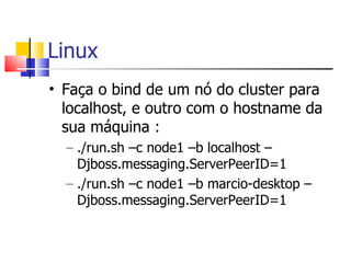 Linux Faça o bind de um nó do cluster para localhost, e outro com o hostname da sua máquina : ./run.sh –c node1 –b localhost –Djboss.messaging.ServerPeerID=1 ./run.sh –c node1 –b marcio-desktop –Djboss.messaging.ServerPeerID=1 
