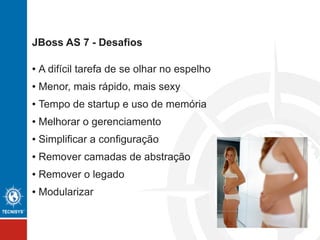 JBoss AS 7 - Desafios
● A difícil tarefa de se olhar no espelho
● Menor, mais rápido, mais sexy
● Tempo de startup e uso de memória
● Melhorar o gerenciamento
● Simplificar a configuração
● Remover camadas de abstração
● Remover o legado
● Modularizar
 