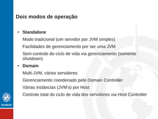 Modularização
● Pequeno, leve e eficiente
Duas bibliotecas iguais de versões diferentes agora podem conviver
no servidor
● Classloading modular
Modulos só conseguem ver o que é definido
● Definição de módulos externos
Não é preciso abrir o JAR
● Dinâmico
Os módulos podem ser redefinidos
● Extensível
JBoss OSGI implementado nos próprios módulos
 