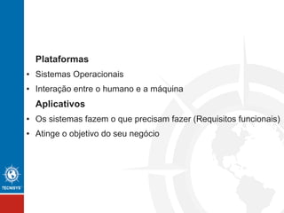 Plataforma
● Infra-estrutura / sistema operacional
● Interação entre o humano e a máquina
Aplicativos
● Ênfase no design e nas funcionalidades (Requisitos funcionais)
● Foco no objetivo do seu negócio
 