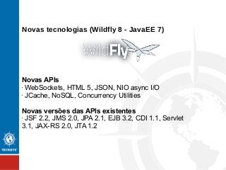 Novas tecnologias (Wildfly 8 - JavaEE 7)
Novas APIs
• WebSockets, HTML 5, JSON, NIO async I/O
• JCache, NoSQL, Concurrency Utilities
Novas versões das APIs existentes
• JSF 2.2, JMS 2.0, JPA 2.1, EJB 3.2, CDI 1.1, Servlet
3.1, JAX-RS 2.0, JTA 1.2
 