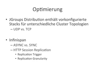 Op?mierung	
  
•  JGroups	
  Distribu?on	
  enthält	
  vorkonﬁgurierte	
  
Stacks	
  für	
  unterschiedliche	
  Cluster	
  Topologien	
  
– UDP	
  vs.	
  TCP	
  
•  Inﬁnispan	
  
– ASYNC	
  vs.	
  SYNC	
  
– HTTP	
  Session	
  Replica?on	
  
•  Replica?on	
  Trigger	
  
•  Replica?on	
  Granularity	
  
 