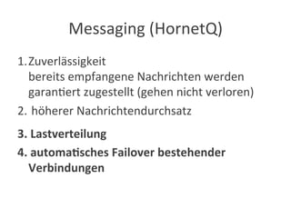 Messaging	
  (HornetQ)	
  
1. Zuverlässigkeit	
  	
  
bereits	
  empfangene	
  Nachrichten	
  werden	
  
garan?ert	
  zugestellt	
  (gehen	
  nicht	
  verloren)	
  
2. 	
  höherer	
  Nachrichtendurchsatz	
  
3. 	
  Lastverteilung	
  
4. 	
  automa9sches	
  Failover	
  bestehender	
  
Verbindungen	
  
 