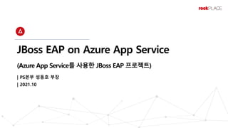JBoss EAP on Azure App Service
(Azure App Service를 사용한 JBoss EAP 프로젝트)
| PS본부 성동호 부장
| 2021.10
 