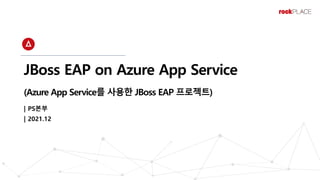 JBoss EAP on Azure App Service
(Azure App Service를 사용한 JBoss EAP 프로젝트)
| PS본부
| 2021.12
 