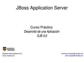 JBoss Application Server

Curso Práctico 
Desarrollo de una Aplicación 
EJB 3.0

Neodoo Microsystems S.L.
www.neodoo.es

francisco.solans@neodoo.es
aitor.acedo@neodoo.es

 