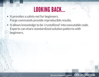 LOOKING BACK...
It provides a safety net for beginners.
Forge commands provide reproducible results.
It allows knowledge to be 'crystallized' into executable code.
Experts can share standardized solution patterns with
beginners.

 