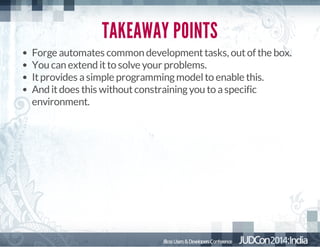TAKEAWAY POINTS
Forge automates common development tasks, out of the box.
You can extend it to solve your problems.
It provides a simple programming model to enable this.
And it does this without constraining you to a specific
environment.

 