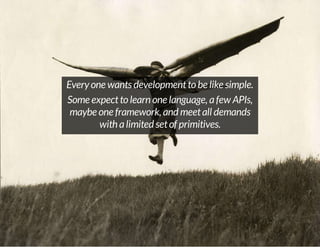 Every one wants development to be like simple.
Some expect to learn one language, a few APIs,
maybe one framework, and meet all demands
with a limited set of primitives.

 