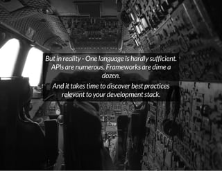 But in reality - One language is hardly sufficient.
APIs are numerous. Frameworks are dime a
dozen.
And it takes time to discover best practices
relevant to your development stack.

 