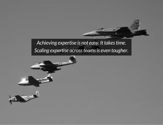 Achieving expertise is not easy. It takes time.
Scaling expertise across teams is even tougher.

 