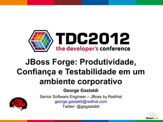 JBoss Forge: Produtividade,
Confiança e Testabilidade em um
     ambiente corporativo
                 George Gastaldi
     Senior Software Engineer – JBoss by RedHat
             george.gastaldi@redhat.com
                 Twitter: @gegastaldi

                                              Globalcode – Open4education
 