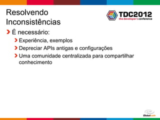 Resolvendo
Inconsistências
 É necessário:
   Experiência, exemplos
   Depreciar APIs antigas e configurações
   Uma comunidade centralizada para compartilhar
   conhecimento




                                          Globalcode – Open4education
 