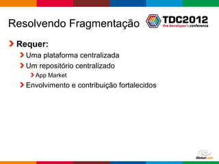 Resolvendo Fragmentação
 Requer:
   Uma plataforma centralizada
   Um repositório centralizado
     App Market
   Envolvimento e contribuição fortalecidos




                                              Globalcode – Open4education
 
