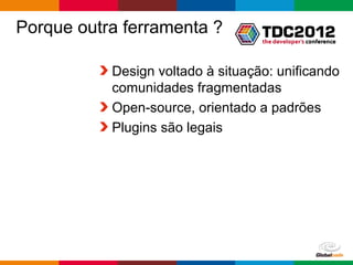 Porque outra ferramenta ?

           Design voltado à situação: unificando
           comunidades fragmentadas
           Open-source, orientado a padrões
           Plugins são legais




                                   Globalcode – Open4education
 
