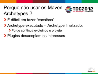 Porque não usar os Maven
Archetypes ?
 É difícil em fazer “escolhas”
 Archetype executado = Archetype finalizado.
   Forge continua evoluindo o projeto
 Plugins desacoplam os interesses




                                        Globalcode – Open4education
 